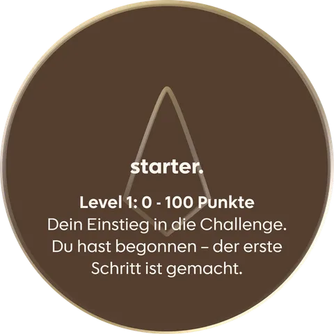 starter. Level 1: 0 - 100 Punkte. Dein Einstieg in die Challenge. Du hast begonnen – der erste Schritt ist gemacht.